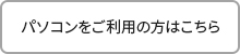 パソコンをご利用のかたはこちら